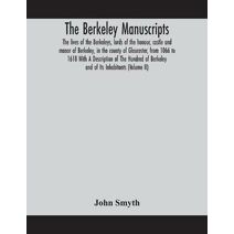 Berkeley manuscripts. The lives of the Berkeleys, lords of the honour, castle and manor of Berkeley, in the county of Gloucester, from 1066 to 1618 With A Description of The Hundred of Berke