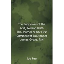 Logbooks of the Lady Nelson With The Journal Of Her First Commander Lieutenant James Grant, R.N