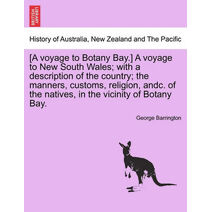 [A voyage to Botany Bay.] A voyage to New South Wales; with a description of the country; the manners, customs, religion, andc. of the natives, in the vicinity of Botany Bay.