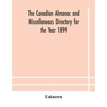 Canadian almanac and Miscellaneous Directory for the Year 1899 Being The Third Year After Leap Year Containing Full And Authentic Commercial, Statistical, Astronomical, Departmental, Ecclesi