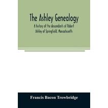 Ashley genealogy. A history of the descendants of Robert Ashley of Springfield, Massachusetts