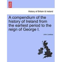 compendium of the history of Ireland from the earliest period to the reign of George I.