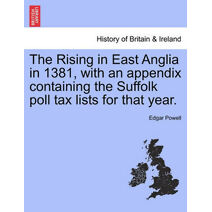 Rising in East Anglia in 1381, with an Appendix Containing the Suffolk Poll Tax Lists for That Year.