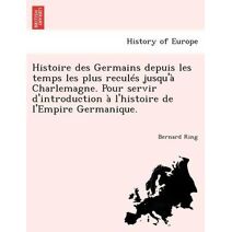 Histoire des Germains depuis les temps les plus reculés jusqu'à Charlemagne. Pour servir d'introduction à l'histoire de l'Empire Germanique.