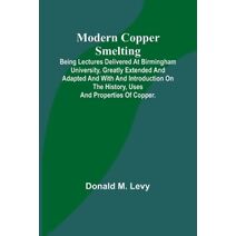 Modern Copper Smelting; Being lectures delivered at Birmingham University, greatly extended and adapted and with and introduction on the history, uses and properties of copper.
