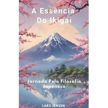 Ess�ncia Do Ikigai - Jornada Pela Filosofia Japonesa