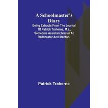 Schoolmaster's Diary; Being Extracts from the Journal of Patrick Traherne, M.A., Sometime Assistant Master at Radchester and Marlton.
