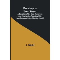 Mornings at Bow Street; A Selection of the Most Humorous and Entertaining Reports which Have Appeared in the 'Morning Herald'