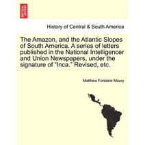 Amazon, and the Atlantic Slopes of South America. a Series of Letters Published in the National Intelligencer and Union Newspapers, Under the Signature of "Inca." Revised, Etc.