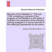 Memoirs of the Rebellion in 1745 and 1746; containing a narrative of the progress of the Rebellion to the battle of Culloden characters of the principal persons engaged in it; and an account