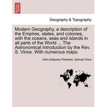 Modern Geography, a description of the Empires, states, and colonies, with the oceans, seas and islands in all parts of the World ... The Astronomical Introduction by the Rev. S. Vince. With
