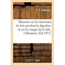 Memoire Sur Les Fonctions Du Foie Pendant La Digestion Et Sur Les Usages de la Bile Pour