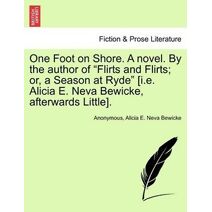 One Foot on Shore. a Novel. by the Author of "Flirts and Flirts; Or, a Season at Ryde" [I.E. Alicia E. Neva Bewicke, Afterwards Little].