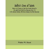 Aelfric's Lives of saints; Being a set of Sermons on Saints Days formerly observed by the english Church Edited From Manuscript Julius E. Vii In The Cottonian Collection, With Various Readin