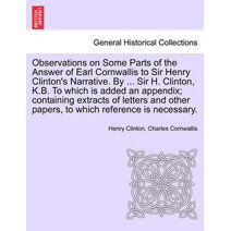 Observations on Some Parts of the Answer of Earl Cornwallis to Sir Henry Clinton's Narrative. by ... Sir H. Clinton, K.B. to Which Is Added an Appendix; Containing Extracts of Letters and Ot