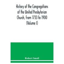History of the congregations of the United Presbyterian Church, from 1733 to 1900 (Volume I)