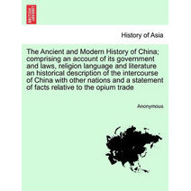 Ancient and Modern History of China; Comprising an Account of Its Government and Laws, Religion Language and Literature an Historical Description of the Intercourse of China with Other Natio