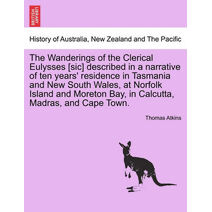 Wanderings of the Clerical Eulysses [Sic] Described in a Narrative of Ten Years' Residence in Tasmania and New South Wales, at Norfolk Island and Moreton Bay, in Calcutta, Madras, and Cape T
