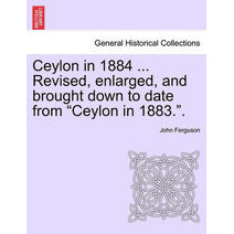 Ceylon in 1884 ... Revised, Enlarged, and Brought Down to Date from "Ceylon in 1883.."