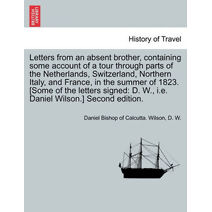Letters from an absent brother, containing some account of a tour through parts of the Netherlands, Switzerland, Northern Italy, and France, in the summer of 1823. [Some of the letters signe