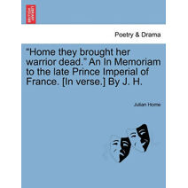 "Home They Brought Her Warrior Dead." an in Memoriam to the Late Prince Imperial of France. [In Verse.] by J. H.