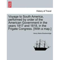 Voyage to South America, performed by order of the American Government in the years 1817 and 1818, in the Frigate Congress. [With a map.]