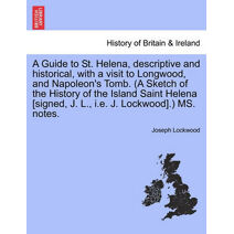 Guide to St. Helena, Descriptive and Historical, with a Visit to Longwood, and Napoleon's Tomb. (a Sketch of the History of the Island Saint Helena [Signed, J. L., i.e. J. Lockwood].) Ms. No