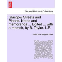 Glasgow Streets and Places. Notes and Memoranda ... Edited ... with a Memoir, by B. Taylor. L.P.
