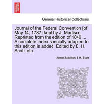 Journal of the Federal Convention [of May 14, 1787] kept by J. Madison. Reprinted from the edition of 1840 ... A complete index specially adapted to this edition is added. Edited by E. H. Sc