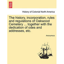 History, Incorporation, Rules and Regulations of Oakwood Cemetery ... Together with the Dedication of Odes and Addresses, Etc.