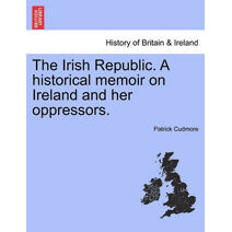 Irish Republic. a Historical Memoir on Ireland and Her Oppressors.