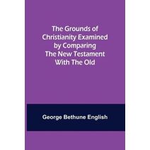 Grounds of Christianity Examined by Comparing The New Testament with the Old