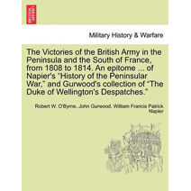 Victories of the British Army in the Peninsula and the South of France, from 1808 to 1814. an Epitome ... of Napier's "History of the Peninsular War," and Gurwood's Collection of "The Duke o