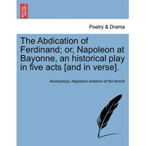 Abdication of Ferdinand; Or, Napoleon at Bayonne, an Historical Play in Five Acts [And in Verse].