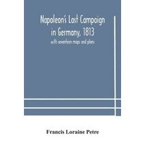 Napoleon's Last Campaign in Germany, 1813; with seventeen maps and plans