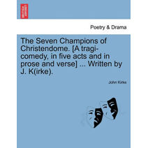 Seven Champions of Christendome. [A Tragi-Comedy, in Five Acts and in Prose and Verse] ... Written by J. K(irke).