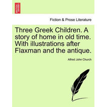Three Greek Children. a Story of Home in Old Time. with Illustrations After Flaxman and the Antique.
