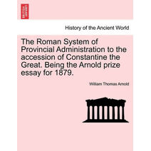 Roman System of Provincial Administration to the Accession of Constantine the Great. Being the Arnold Prize Essay for 1879.