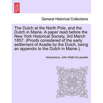 Dutch at the North Pole, and the Dutch in Maine. a Paper Read Before the New York Historical Society, 3rd March 1857. (Proofs Considered of the Early Settlement of Acadie by the Dutch, Being