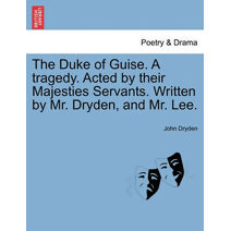 Duke of Guise. a Tragedy. Acted by Their Majesties Servants. Written by Mr. Dryden, and Mr. Lee.