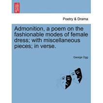 Admonition, a Poem on the Fashionable Modes of Female Dress; With Miscellaneous Pieces; In Verse.