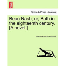 Beau Nash; Or, Bath in the Eighteenth Century. [A Novel.]