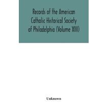 Records of the American Catholic Historical Society of Philadelphia (Volume XIII)