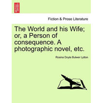 World and His Wife; Or, a Person of Consequence. a Photographic Novel, Etc.