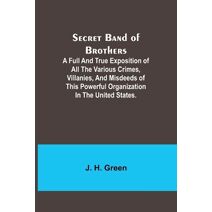 Secret Band of Brothers;A Full and True Exposition of All the Various Crimes, Villanies, and Misdeeds of This Powerful Organization in the United States.