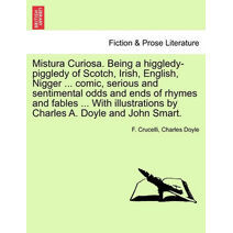 Mistura Curiosa. Being a Higgledy-Piggledy of Scotch, Irish, English, Nigger ... Comic, Serious and Sentimental Odds and Ends of Rhymes and Fables ... with Illustrations by Charles A. Doyle