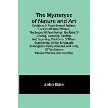 Mysteryes of Nature and Art; Conteined in foure severall Tretises, The first of water workes, The second of Fyer workes, The third of Drawing, Colouring, Painting, and Engraving, The fourth