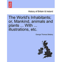World's Inhabitants; Or, Mankind, Animals and Plants ... with ... Illustrations, Etc.