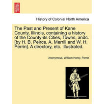 Past and Present of Kane County, Illinois, containing a history of the County-its Cities, Towns, andc. [by H. B. Peirce, A. Merrill and W. H. Perrin]. A directory, etc. Illustrated.