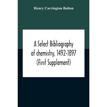 Select Bibliography Of Chemistry, 1492-1897 (First Supplement)